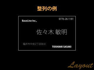 整列の例
                         0776-26-1181
BaseLine Inc.,




             佐々木 敏明
福井市中央2丁目00-0
                    TOSHIAKI SASAKI




                                Layout
 