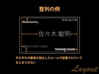 整列の例
                           0776-26-1181
  BaseLine Inc.,




               佐々木 敏明
  福井市中央2丁目00-0
                      TOSHIAKI SASAKI


それぞれの要素が独立したルールで配置されていて
まとまりがない

                                  Layout
 