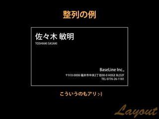 整列の例

佐々木 敏明
TOSHIAKI SASAKI




                                      BaseLine Inc.,
                   〒910-0008 福井市中央2丁目00-0 HOGE BLD2F
                                     TEL 0776-26-1181




                  こういうのもアリ :-)



                                               Layout
 