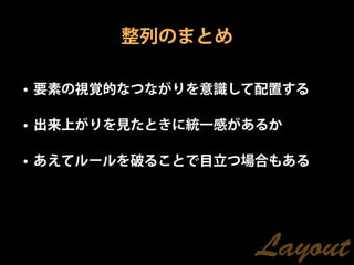 整列のまとめ

• 要素の視覚的なつながりを意識して配置する

• 出来上がりを見たときに統一感があるか

• あえてルールを破ることで目立つ場合もある




                 Layout
 