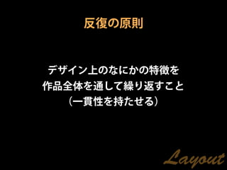 反復の原則


デザイン上のなにかの特徴を
作品全体を通して繰り返すこと
 （一貫性を持たせる）




              Layout
 