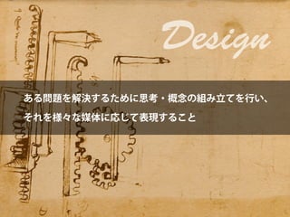 Design
ある問題を解決するために思考・概念の組み立てを行い、

それを様々な媒体に応じて表現すること
 