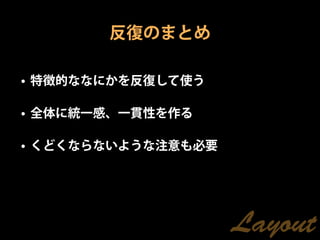 反復のまとめ

• 特徴的ななにかを反復して使う

• 全体に統一感、一貫性を作る

• くどくならないような注意も必要




                    Layout
 