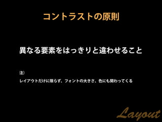 コントラストの原則


異なる要素をはっきりと違わせること

注）

レイアウトだけに限らず、フォントの大きさ、色にも関わってくる




                         Layout
 