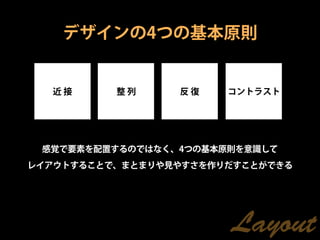 デザインの4つの基本原則


  近接      整列     反復    コントラスト




 感覚で要素を配置するのではなく、4つの基本原則を意識して
レイアウトすることで、まとまりや見やすさを作りだすことができる




                       Layout
 