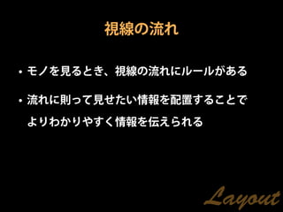 視線の流れ

• モノを見るとき、視線の流れにルールがある

• 流れに則って見せたい情報を配置することで

よりわかりやすく情報を伝えられる




                   Layout
 