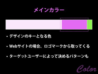 メインカラー



• デザインのキーとなる色

• Webサイトの場合、ロゴマークから取ってくる

• ターゲットユーザーによって決めるパターンも


                    Color
 