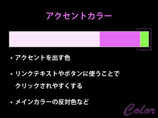 アクセントカラー



• アクセントを出す色

• リンクテキストやボタンに使うことで

クリックされやすくする

• メインカラーの反対色など
                      Color
 
