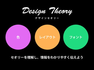 Design Theory
        デ ザイ ンセ オ リ ー




 色        レイアウト         フォント




セオリーを理解し、情報をわかりやすく伝えよう
 