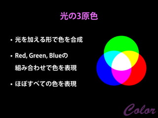 光の3原色

• 光を加える形で色を合成

• Red, Green, Blueの

 組み合わせで色を表現

• ほぼすべての色を表現



                        Color
 