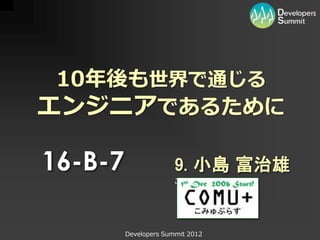 10年後も世界で通じる
エンジニアであるために

16-B-7                 9. 小島 富治雄
                       こみゅぷらす




         Developers Summit 2012
 