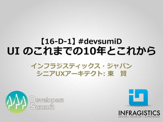 【16-D-1】 #devsumiD
UI のこれまでの10年とこれから
  インフラジスティックス・ジャパン
   シニアUXアーキテクト: 東 賢
 