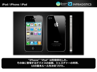iPod / iPhone / iPad




                “iPhone” “iPad” は形容詞化した。
           その後に登場するデバイスの金額、ジェスチャーの利用、
                   UIの基本ルールを決定づけた。
 