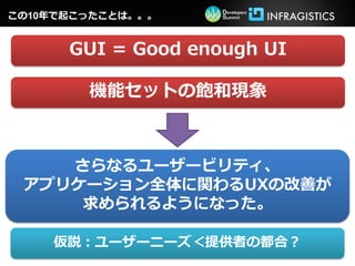 この10年で起こったことは。。。


      GUI = Good enough UI

        機能セットの飽和現象



    さらなるユーザービリティ、
 アプリケーション全体に関わるUXの改善が
     求められるようになった。

    仮説：ユーザーニーズ＜提供者の都合？
 