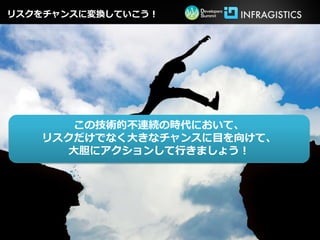 リスクをチャンスに変換していこう！




       この技術的不連続の時代において、
   リスクだけでなく大きなチャンスに目を向けて、
      大胆にアクションして行きましょう！
 