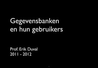 Gegevensbanken
en hun gebruikers

Prof. Erik Duval
2011 - 2012

                   1
 