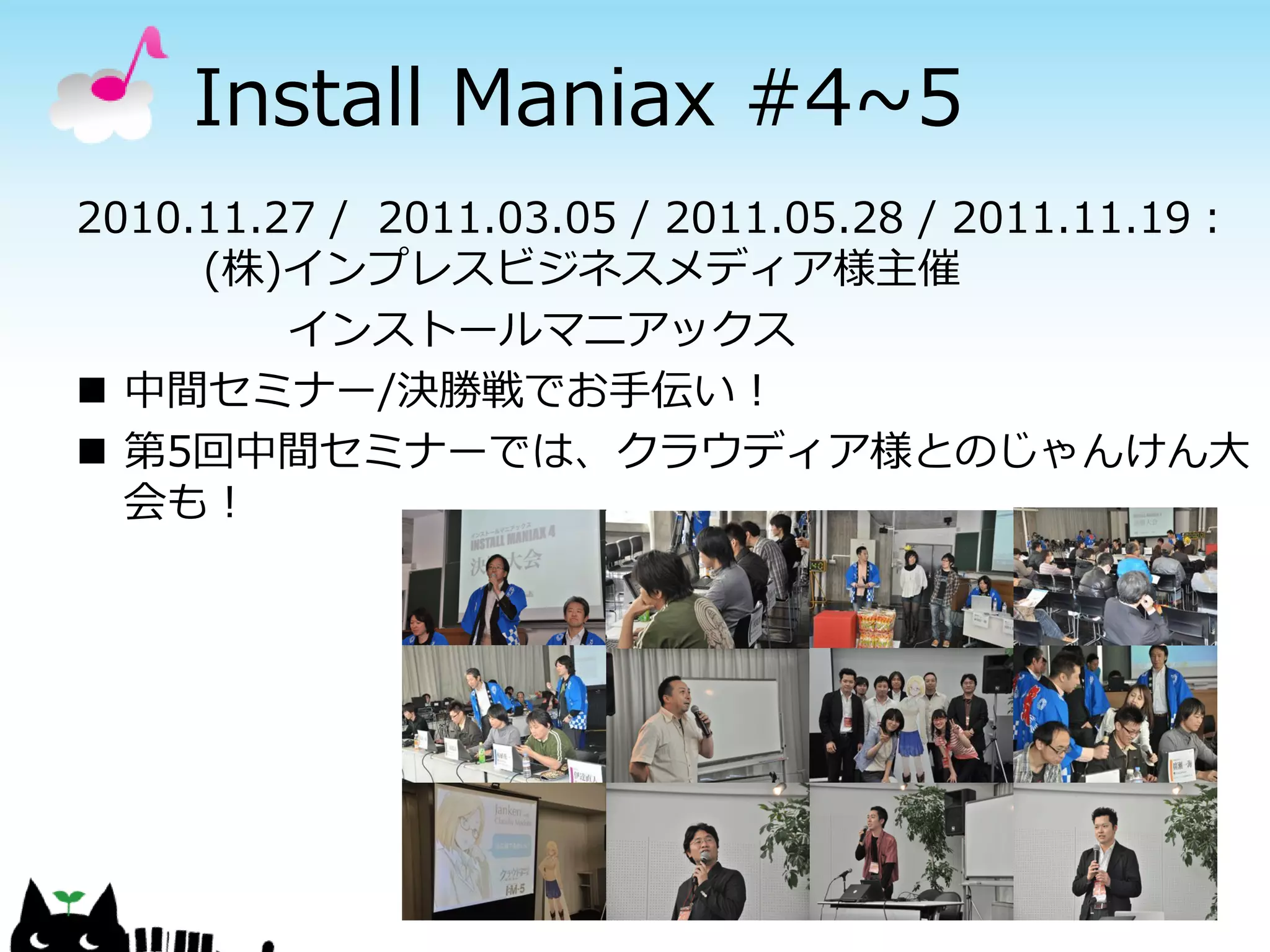 Install Maniax #4~5
2010.11.27 / 2011.03.05 / 2011.05.28 / 2011.11.19：
     (株)インプレスビジネスメディア様主催
         インストールマニアックス
 中間セミナー/決勝戦でお手伝い！
 第5回中間セミナーでは、クラウディア様とのじゃんけん大
  会も！
 