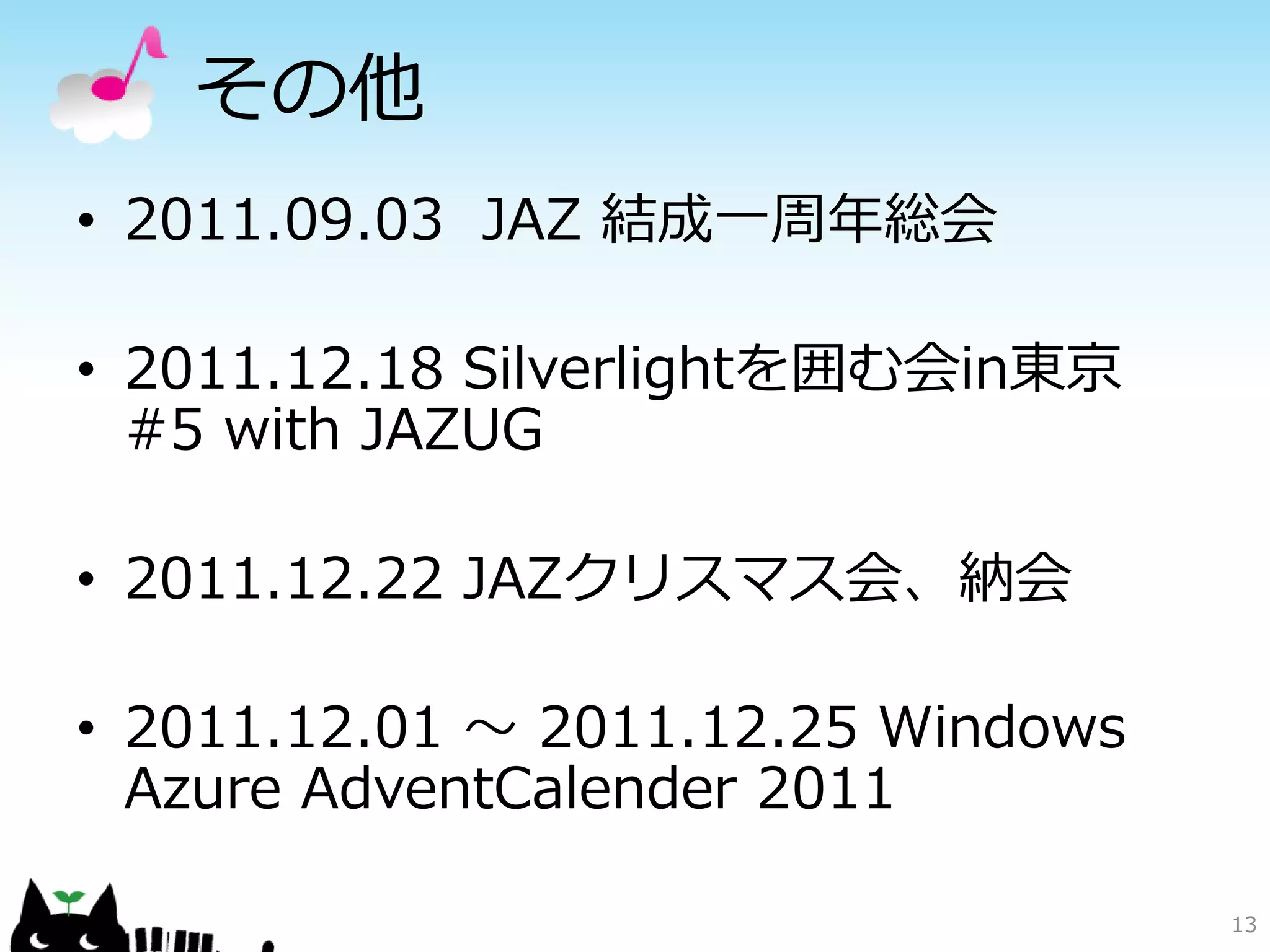 その他
• 2011.09.03 JAZ 結成一周年総会

• 2011.12.18 Silverlightを囲む会in東京
  #5 with JAZUG

• 2011.12.22 JAZクリスマス会、納会

• 2011.12.01 ～ 2011.12.25 Windows
  Azure AdventCalender 2011

                                    13
 