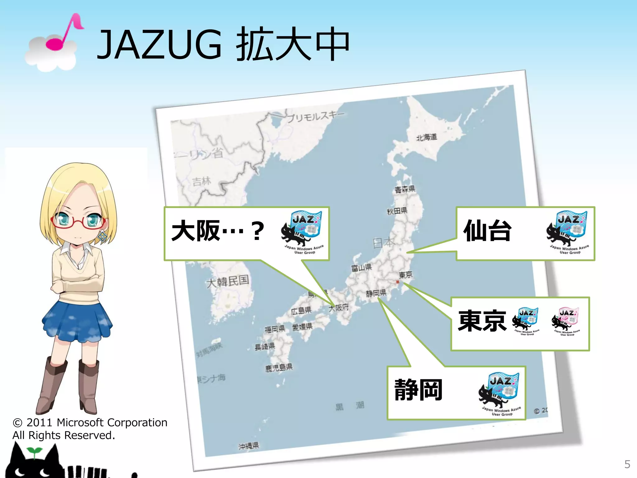 JAZUG 拡大中



                               大阪…？        仙台


                                           東京

                                      静岡
© 2011 Microsoft Corporation
All Rights Reserved.

                                                5
 