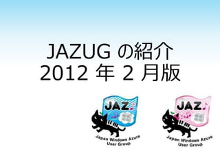 JAZUG の紹介
2012 年 2 月版
 