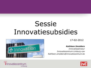 Sessie
    Innovatiesubsidies
                                    17-02-2012

                                 Kathleen Smolders
                                   Innovatieadviseur
                       Innovatiecentrum Limburg vzw
             Kathleen.smolders@innovatiecentrum.be




©
 