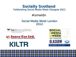 Socially Scotland
Celebrating Social Media Week Glasgow 2011

              #smwldn
      Social Media Week London
                2012
 
