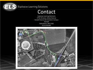 Contact
    Explosive Learning Solutions
   4 The Terraces, Library Avenue
Harwell Science & Innovation Campus
               Harwell
       Oxfordshire, OX11 0SG
            01235 861805
 