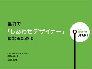 福井で
                           mini
「しあわせデザイナー」                SESSION
                           START
になるために


CSS Nite in FUKUI, Vol.5
2012.02.18

山森美穂
 
