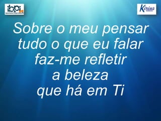 Sobre o meu pensar
 tudo o que eu falar
    faz-me refletir
       a beleza
     que há em Ti
 