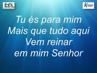 Tu és para mim
Mais que tudo aqui
   Vem reinar
 em mim Senhor
 