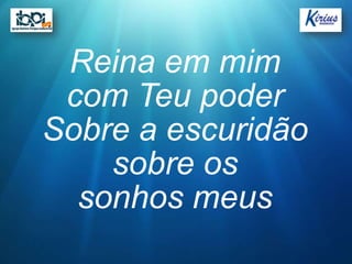 Reina em mim
 com Teu poder
Sobre a escuridão
    sobre os
  sonhos meus
 