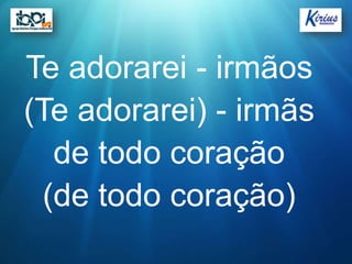 Te adorarei - irmãos
(Te adorarei) - irmãs
   de todo coração
  (de todo coração)
 