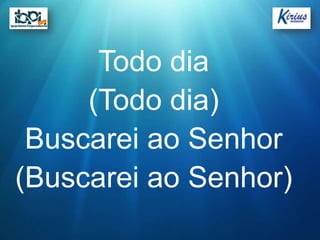 Todo dia
     (Todo dia)
 Buscarei ao Senhor
(Buscarei ao Senhor)
 