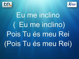 Eu me inclino
  ( Eu me inclino)
 Pois Tu és meu Rei
(Pois Tu és meu Rei)
 