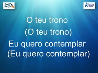 O teu trono
    (O teu trono)
Eu quero contemplar
(Eu quero contemplar)
 