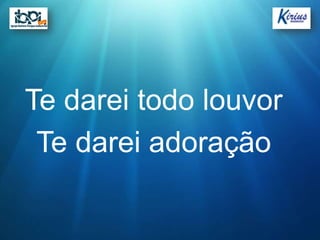 Te darei todo louvor
 Te darei adoração
 