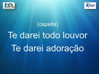 (capella)

Te darei todo louvor
 Te darei adoração
 