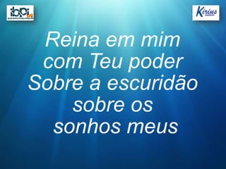 Reina em mim
 com Teu poder
Sobre a escuridão
    sobre os
  sonhos meus
 