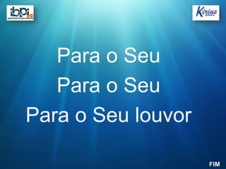 Para o Seu
   Para o Seu
Para o Seu louvor

                    FIM
 