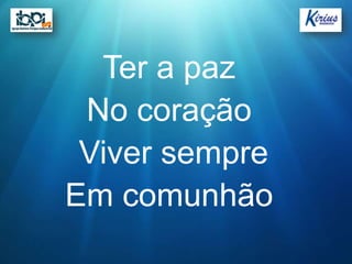 Ter a paz
 No coração
 Viver sempre
Em comunhão
 