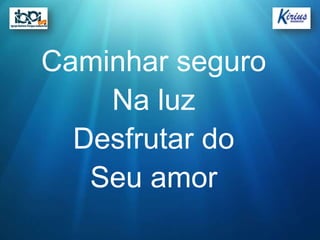 Caminhar seguro
    Na luz
  Desfrutar do
   Seu amor
 