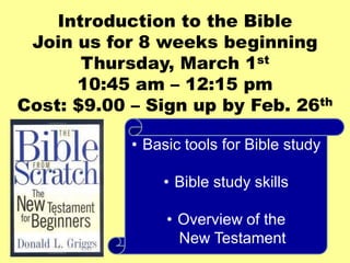Introduction to the Bible
 Join us for 8 weeks beginning
       Thursday, March 1st
      10:45 am – 12:15 pm
Cost: $9.00 – Sign up by Feb. 26th

            • Basic tools for Bible study

                • Bible study skills

                 • Overview of the
                   New Testament
 
