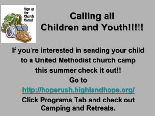 Calling all
         Children and Youth!!!!!

If you’re interested in sending your child
    to a United Methodist church camp
         this summer check it out!!
                   Go to
    http://hoperush.highlandhope.org/
    Click Programs Tab and check out
           Camping and Retreats.
 