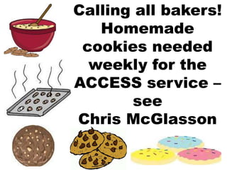 Calling all bakers!
   Homemade
 cookies needed
  weekly for the
ACCESS service –
       see
Chris McGlasson
 