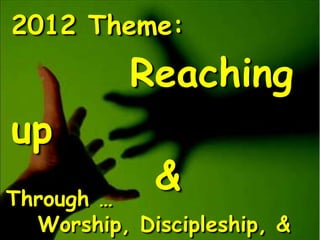 2012 Theme:
           Reaching
up
Through …
             &
  Worship, Discipleship, &
 