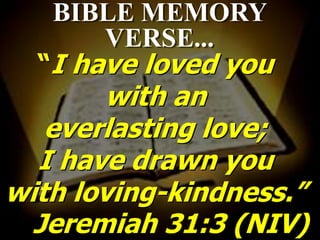 BIBLE MEMORY
      VERSE...
  “I have loved you
        with an
   everlasting love;
  I have drawn you
with loving-kindness.”
  Jeremiah 31:3 (NIV)
 