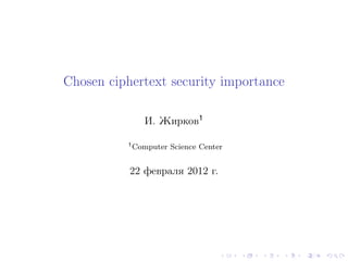 Chosen ciphertext security importance

              И. Жирков1

          1 Computer   Science Center


           22 февраля 2012 г.
 