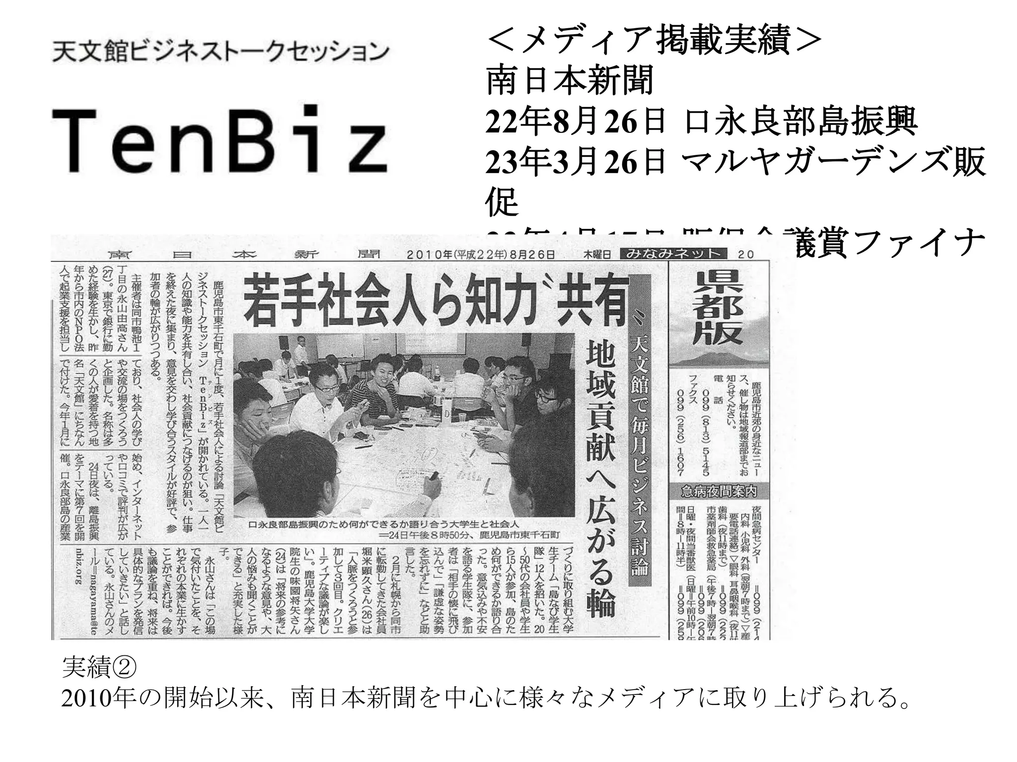 ＜メディア掲載実績＞
                 南日本新聞
                 22年8月26日 口永良部島振興
                 23年3月26日 マルヤガーデンズ販
                 促
                 23年4月17日 販促会議賞ファイナ
                 ル




実績②
2010年の開始以来、南日本新聞を中心に様々なメディアに取り上げられる。
 