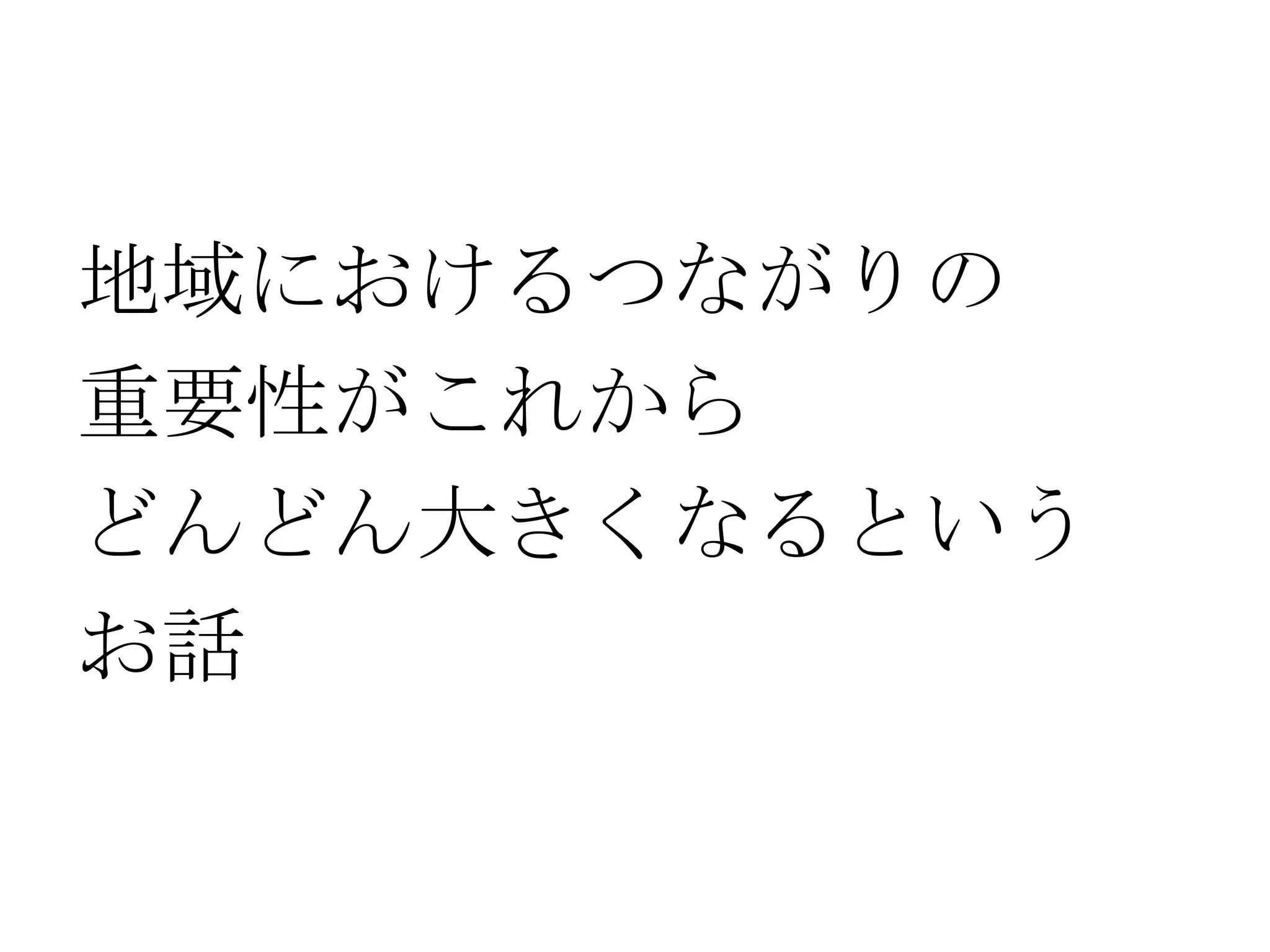 地域におけるつながりの
重要性がこれから
どんどん大きくなるという
お話
 