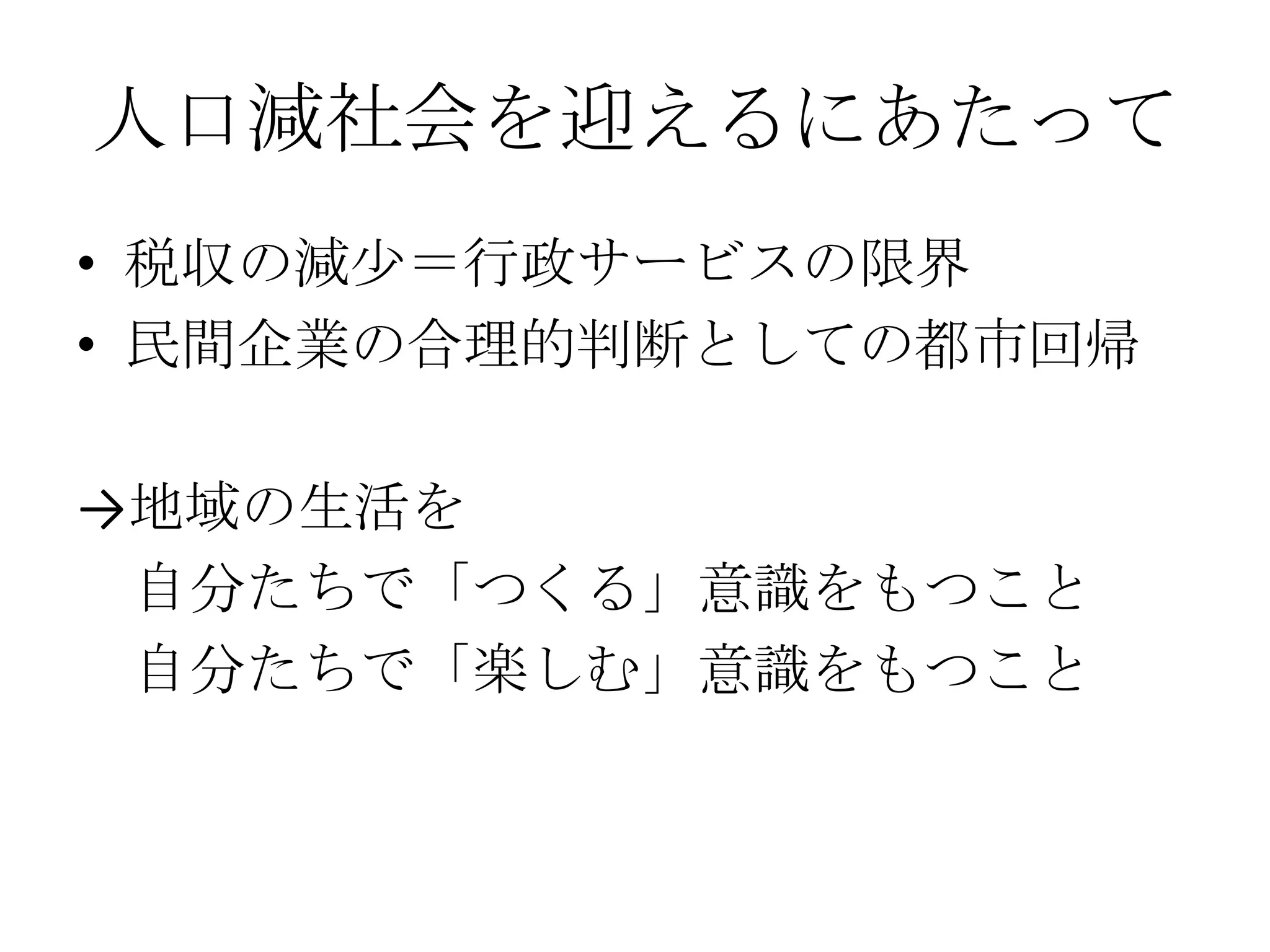 人口減社会を迎えるにあたって
• 税収の減少＝行政サービスの限界
• 民間企業の合理的判断としての都市回帰

→地域の生活を
 自分たちで「つくる」意識をもつこと
 自分たちで「楽しむ」意識をもつこと
 